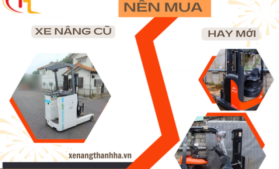 Nên Mua Xe Nâng Cũ Hay Mới? Hướng Dẫn Lựa Chọn Đúng Cho Doanh Nghiệp