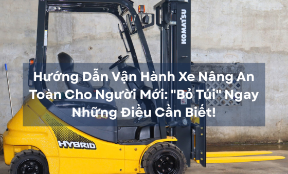 Hướng Dẫn Vận Hành Xe Nâng An Toàn Cho Người Mới: "Bỏ Túi" Ngay Những Điều Cần Biết!
